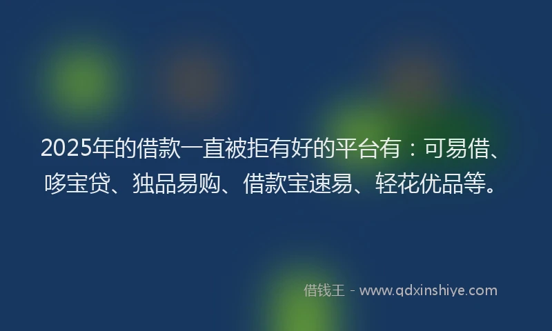 2025年的借款一直被拒有好的平台有：可易借、哆宝贷、独品易购、借款宝速易、轻花优品等。