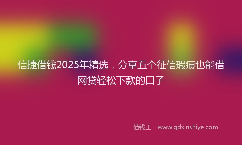 信捷借钱2025年精选，分享五个征信瑕疵也能借网贷轻松下款的口子