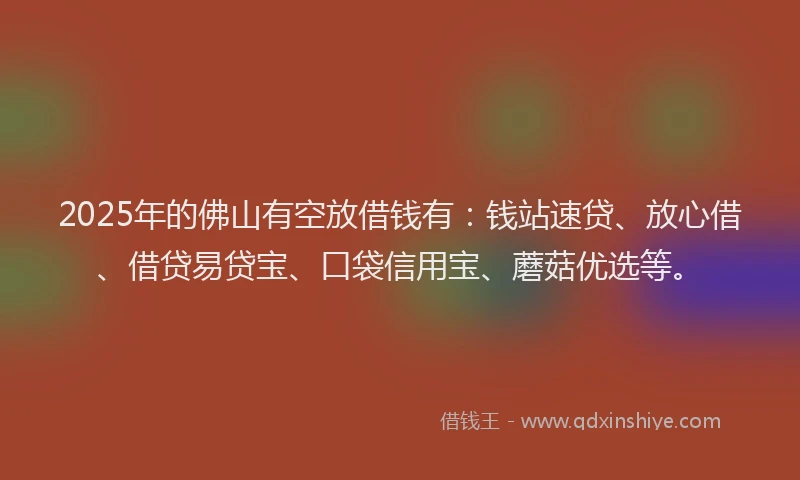 2025年的佛山有空放借钱有：钱站速贷、放心借、借贷易贷宝、口袋信用宝、蘑菇优选等。