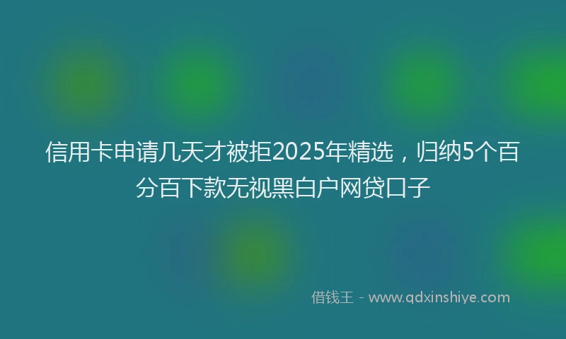 信用卡申请几天才被拒2025年精选，归纳5个百分百下款无视黑白户网贷口子