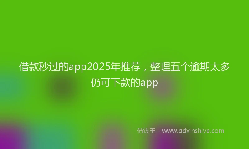 借款秒过的app2025年推荐，整理五个逾期太多仍可下款的app