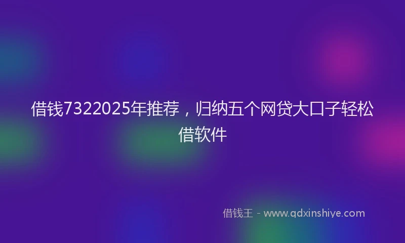 借钱7322025年推荐，归纳五个网贷大口子轻松借软件
