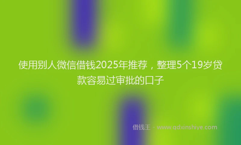 使用别人微信借钱2025年推荐，整理5个19岁贷款容易过审批的口子
