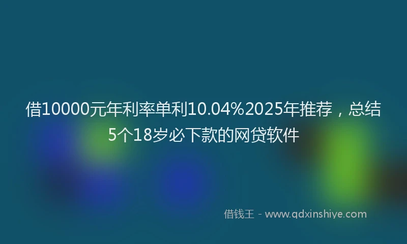 借10000元年利率单利10.04%2025年推荐，总结5个18岁必下款的网贷软件