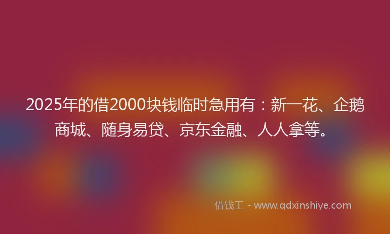 2025年的借2000块钱临时急用有：新一花、企鹅商城、随身易贷、京东金融、人人拿等。