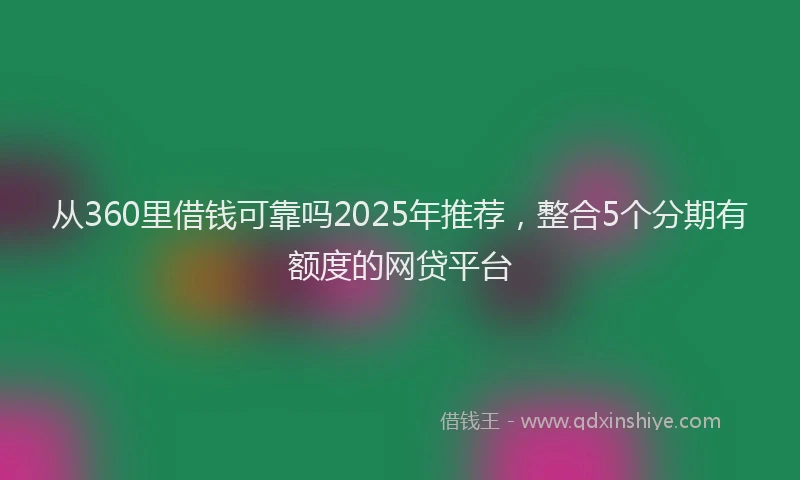 从360里借钱可靠吗2025年推荐，整合5个分期有额度的网贷平台