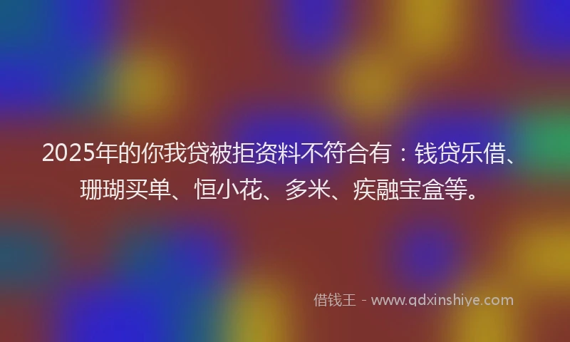2025年的你我贷被拒资料不符合有：钱贷乐借、珊瑚买单、恒小花、多米、疾融宝盒等。