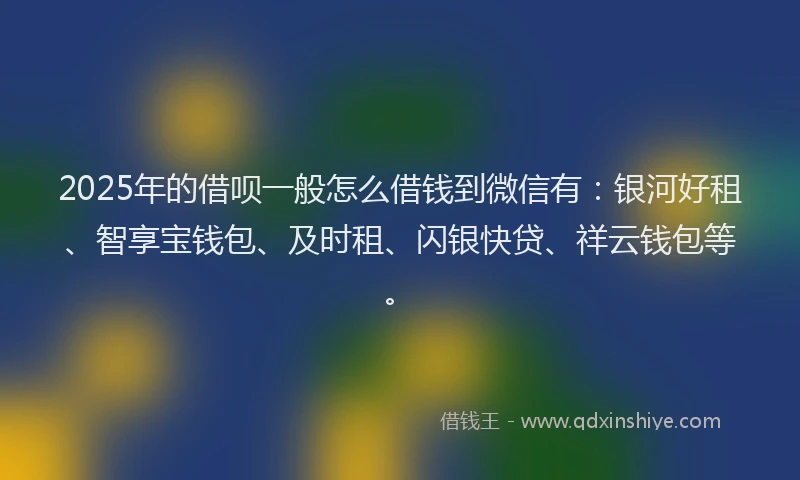 2025年的借呗一般怎么借钱到微信有：银河好租、智享宝钱包、及时租、闪银快贷、祥云钱包等。