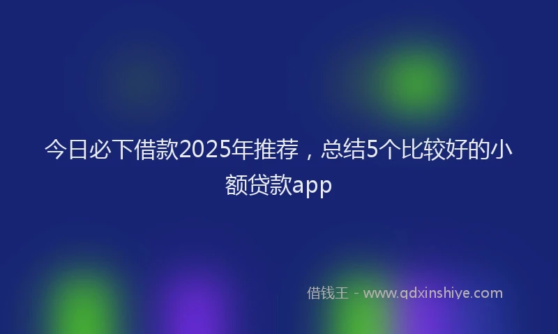 今日必下借款2025年推荐，总结5个比较好的小额贷款app