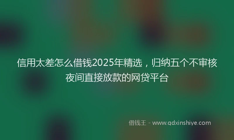 信用太差怎么借钱2025年精选，归纳五个不审核夜间直接放款的网贷平台