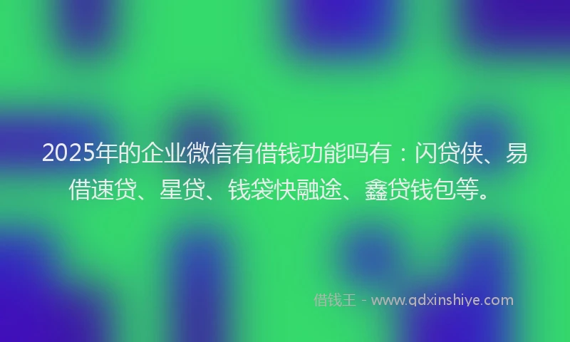 2025年的企业微信有借钱功能吗有：闪贷侠、易借速贷、星贷、钱袋快融途、鑫贷钱包等。