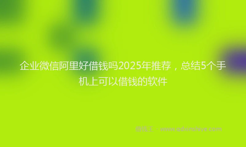企业微信阿里好借钱吗2025年推荐，总结5个手机上可以借钱的软件