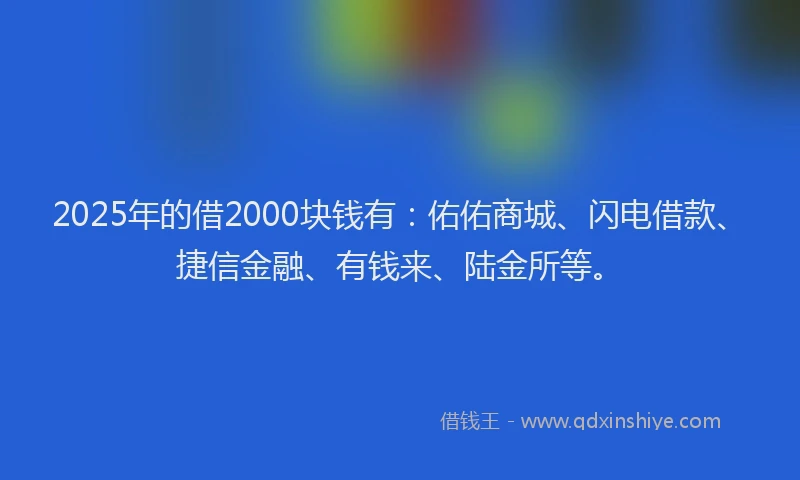 2025年的借2000块钱有：佑佑商城、闪电借款、捷信金融、有钱来、陆金所等。