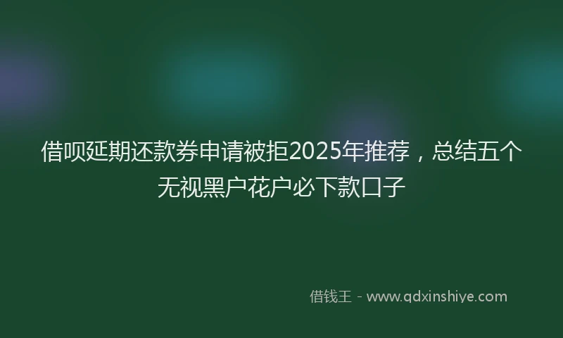 借呗延期还款券申请被拒2025年推荐，总结五个无视黑户花户必下款口子