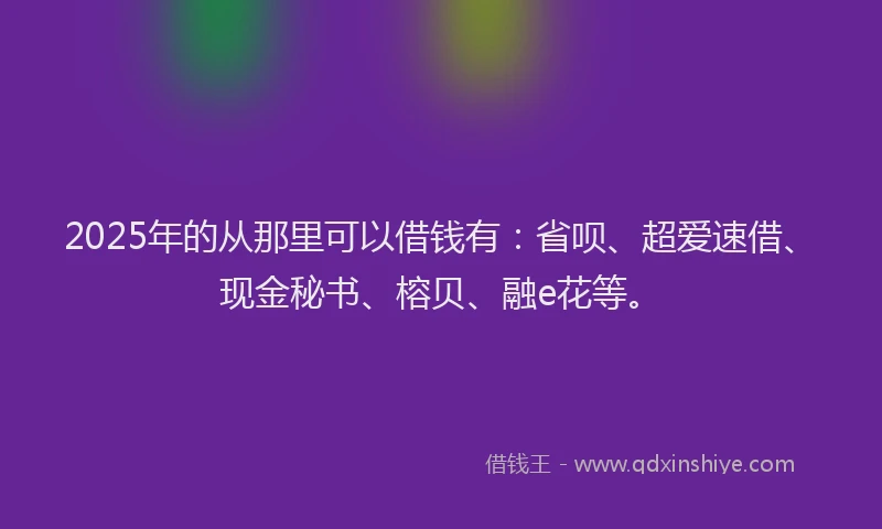 2025年的从那里可以借钱有：省呗、超爱速借、现金秘书、榕贝、融e花等。