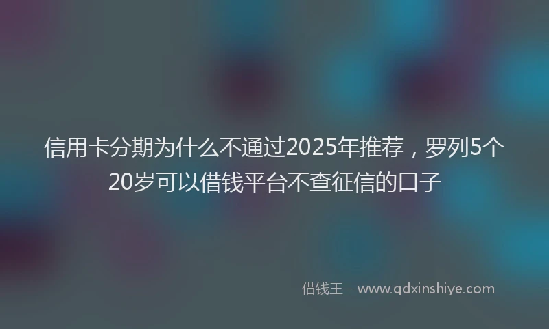 信用卡分期为什么不通过2025年推荐，罗列5个20岁可以借钱平台不查征信的口子