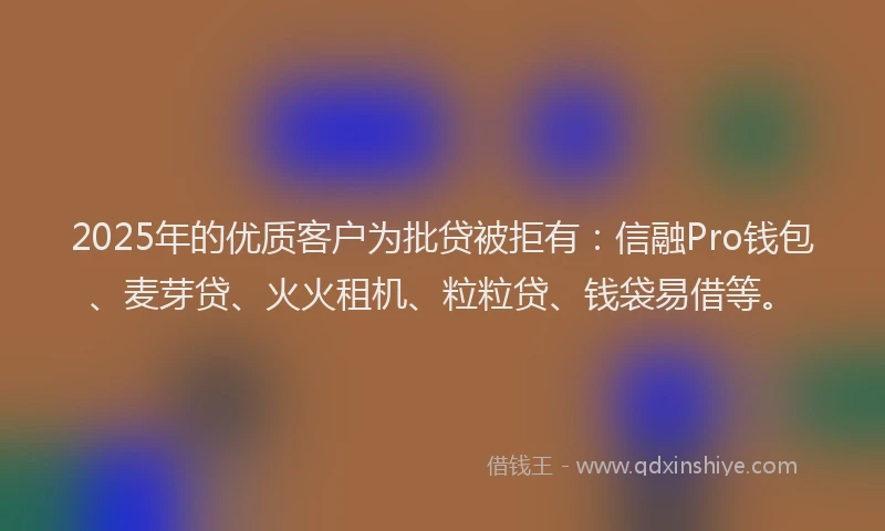 2025年的优质客户为批贷被拒有：信融Pro钱包、麦芽贷、火火租机、粒粒贷、钱袋易借等。
