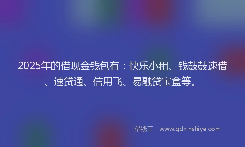 2025年的借现金钱包有：快乐小租、钱鼓鼓速借、速贷通、信用飞、易融贷宝盒等。