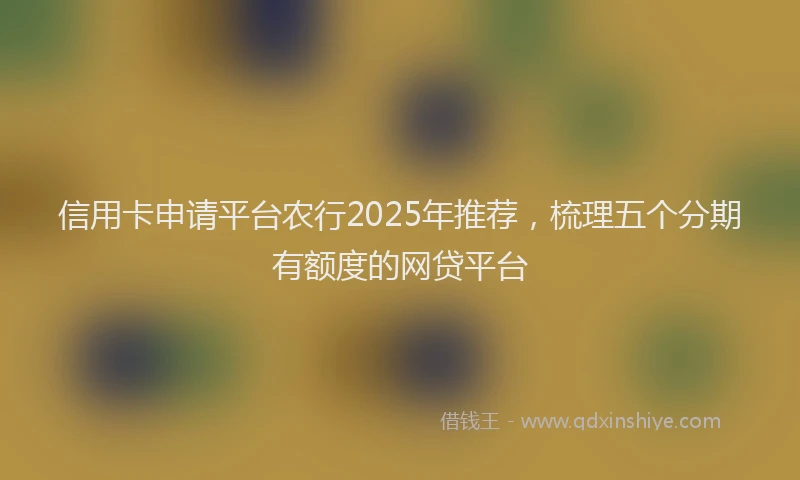 信用卡申请平台农行2025年推荐，梳理五个分期有额度的网贷平台