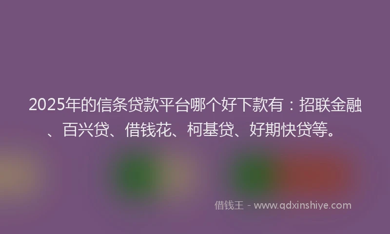 2025年的信条贷款平台哪个好下款有：招联金融、百兴贷、借钱花、柯基贷、好期快贷等。
