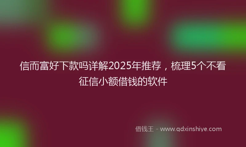 信而富好下款吗详解2025年推荐，梳理5个不看征信小额借钱的软件