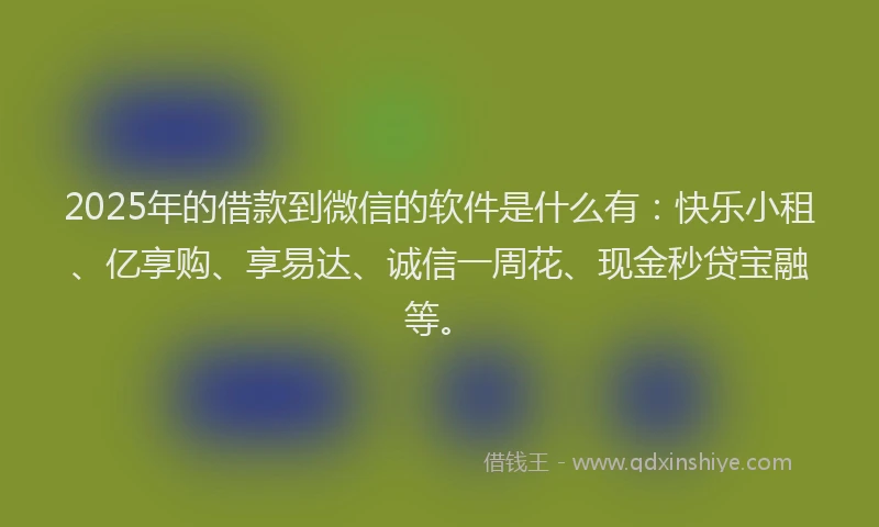 2025年的借款到微信的软件是什么有：快乐小租、亿享购、享易达、诚信一周花、现金秒贷宝融等。