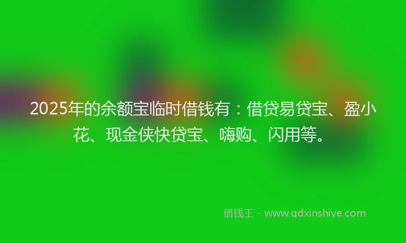 2025年的余额宝临时借钱有：借贷易贷宝、盈小花、现金侠快贷宝、嗨购、闪用等。