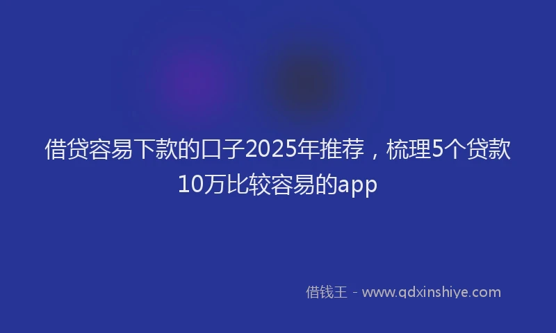 借贷容易下款的口子2025年推荐，梳理5个贷款10万比较容易的app