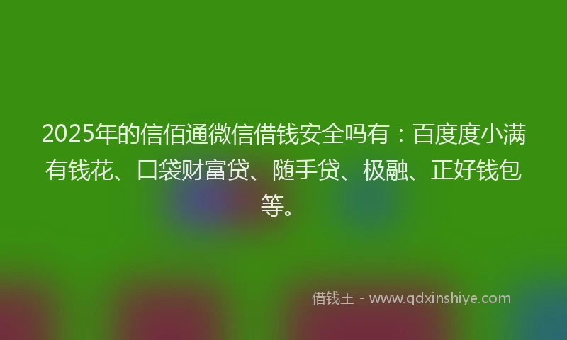 2025年的信佰通微信借钱安全吗有：百度度小满有钱花、口袋财富贷、随手贷、极融、正好钱包等。
