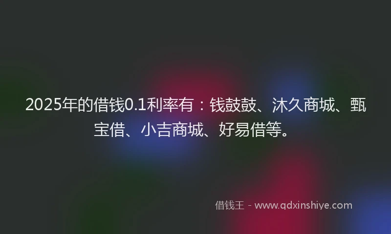 2025年的借钱0.1利率有：钱鼓鼓、沐久商城、甄宝借、小吉商城、好易借等。