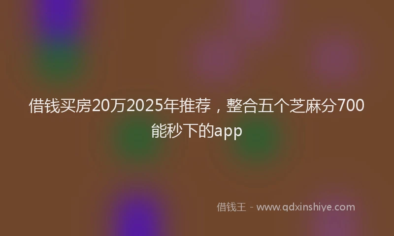 借钱买房20万2025年推荐，整合五个芝麻分700能秒下的app