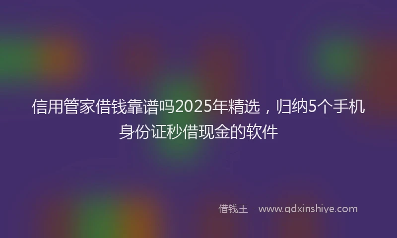 信用管家借钱靠谱吗2025年精选，归纳5个手机身份证秒借现金的软件