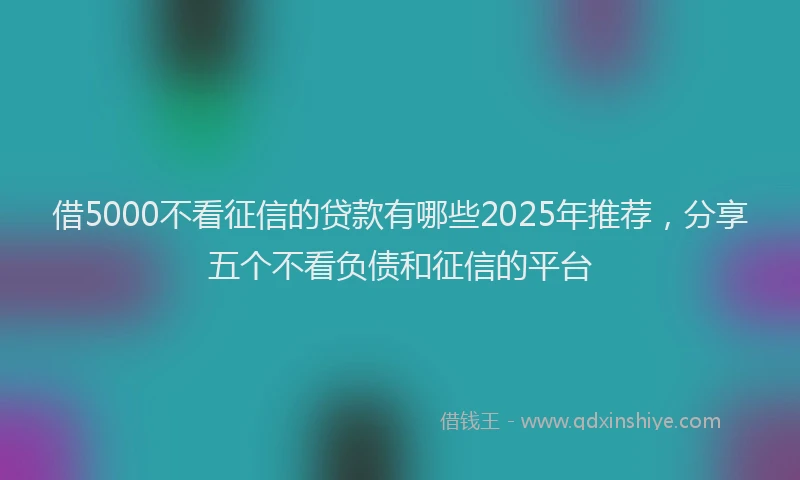 借5000不看征信的贷款有哪些2025年推荐，分享五个不看负债和征信的平台