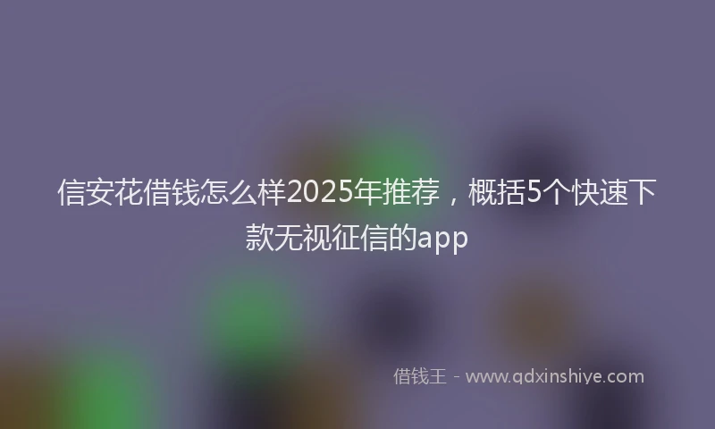 信安花借钱怎么样2025年推荐，概括5个快速下款无视征信的app