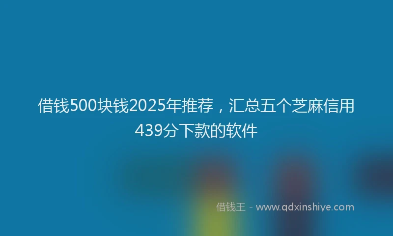 借钱500块钱2025年推荐，汇总五个芝麻信用439分下款的软件