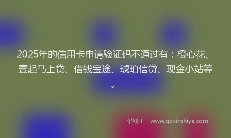 2025年的信用卡申请验证码不通过有：橙心花、壹起马上贷、借钱宝途、琥珀信贷、现金小站等。