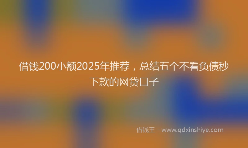 借钱200小额2025年推荐，总结五个不看负债秒下款的网贷口子