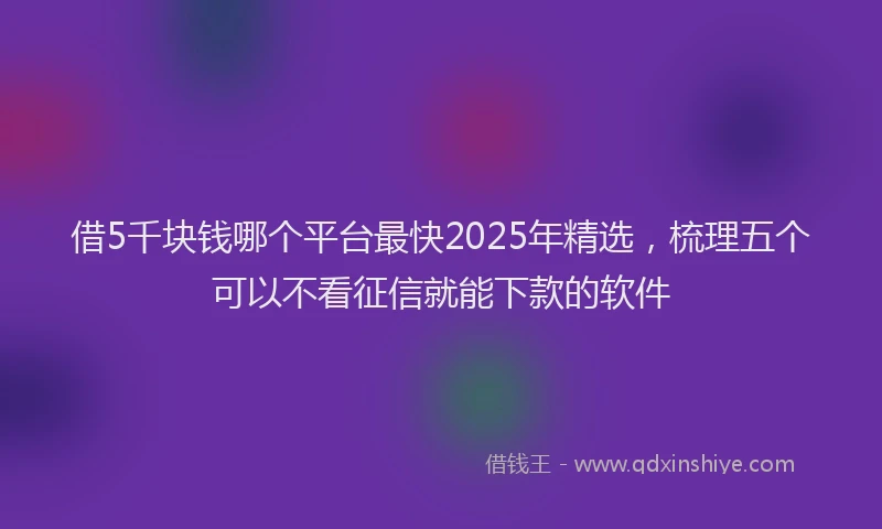 借5千块钱哪个平台最快2025年精选，梳理五个可以不看征信就能下款的软件