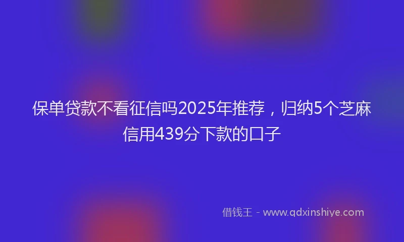保单贷款不看征信吗2025年推荐，归纳5个芝麻信用439分下款的口子