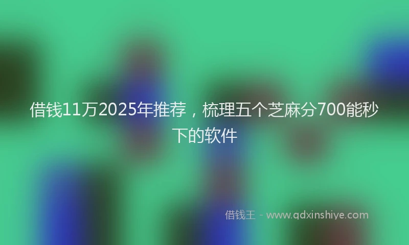 借钱11万2025年推荐，梳理五个芝麻分700能秒下的软件