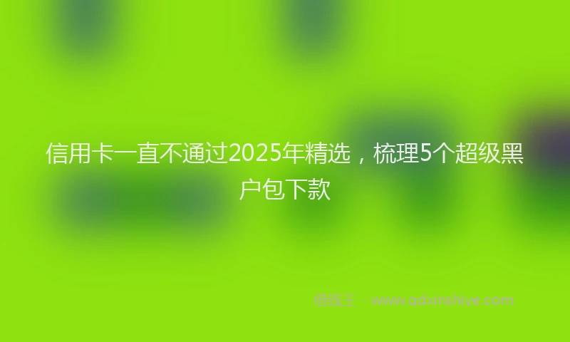 信用卡一直不通过2025年精选，梳理5个超级黑户包下款