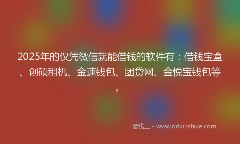 2025年的仅凭微信就能借钱的软件有：借钱宝盒、创硕租机、金速钱包、团贷网、金悦宝钱包等。