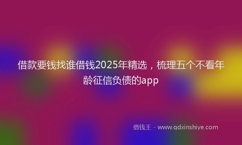 借款要钱找谁借钱2025年精选，梳理五个不看年龄征信负债的app