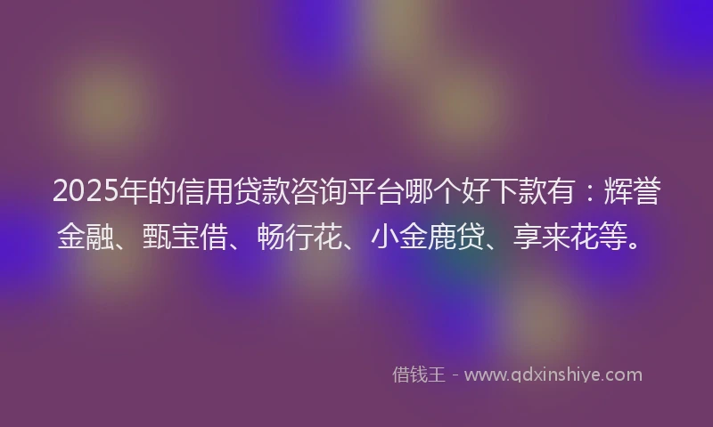 2025年的信用贷款咨询平台哪个好下款有：辉誉金融、甄宝借、畅行花、小金鹿贷、享来花等。