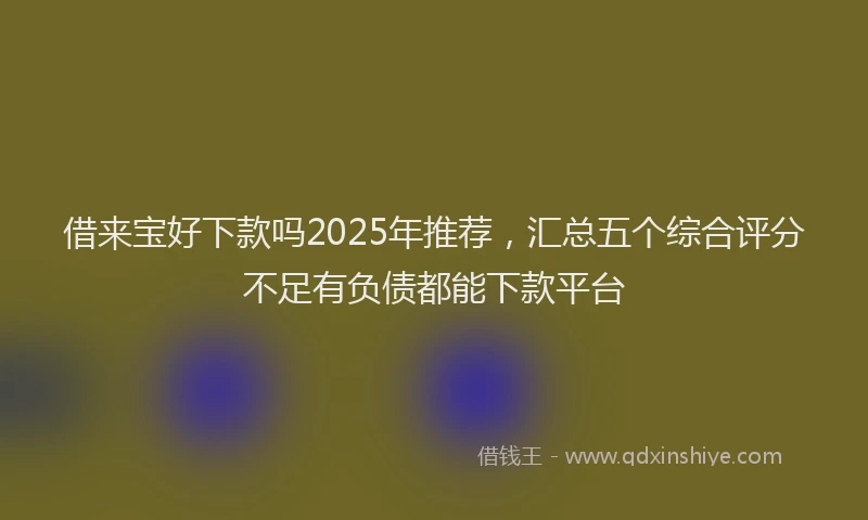 借来宝好下款吗2025年推荐，汇总五个综合评分不足有负债都能下款平台