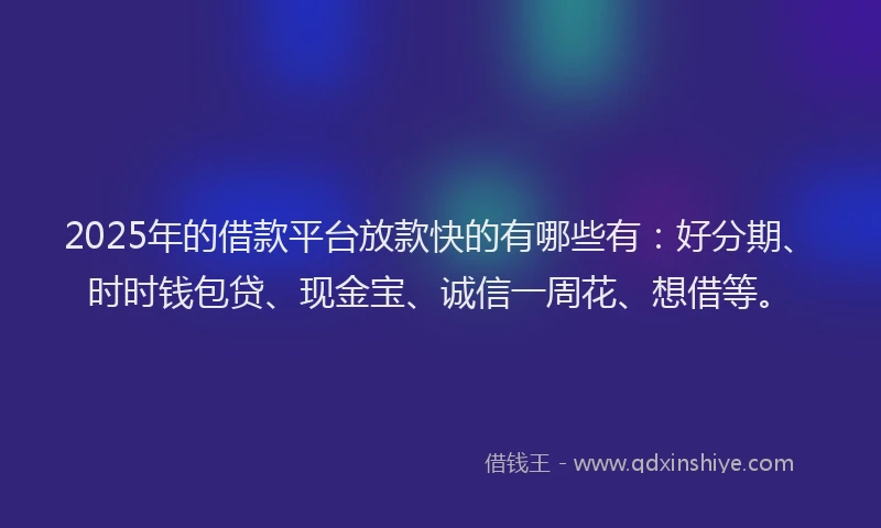 2025年的借款平台放款快的有哪些有：好分期、时时钱包贷、现金宝、诚信一周花、想借等。
