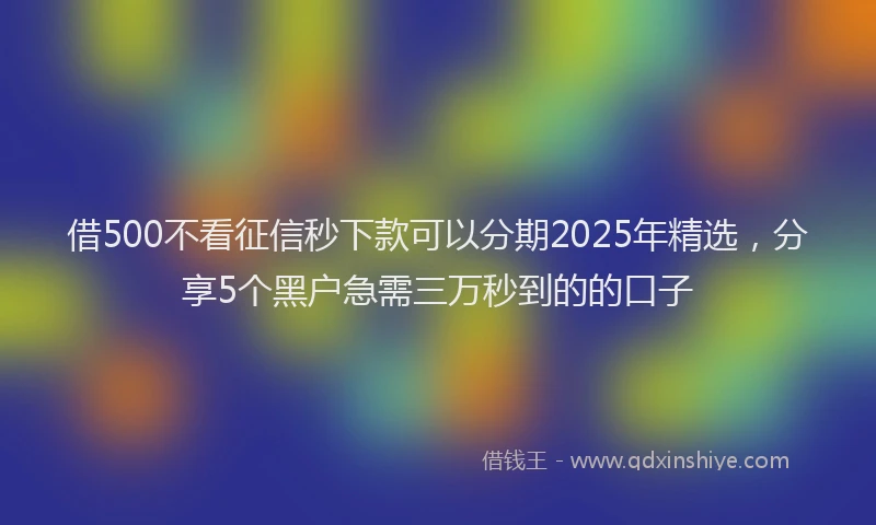 借500不看征信秒下款可以分期2025年精选，分享5个黑户急需三万秒到的的口子
