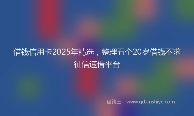 借钱信用卡2025年精选，整理五个20岁借钱不求征信速借平台