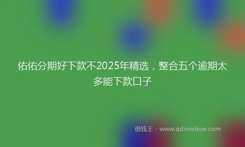 佑佑分期好下款不2025年精选，整合五个逾期太多能下款口子
