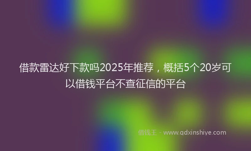 借款雷达好下款吗2025年推荐，概括5个20岁可以借钱平台不查征信的平台